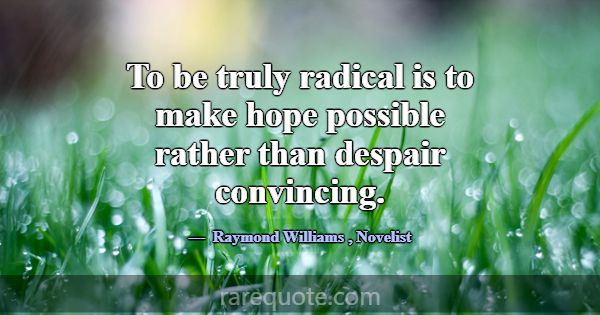 To be truly radical is to make hope possible rathe... -Raymond Williams