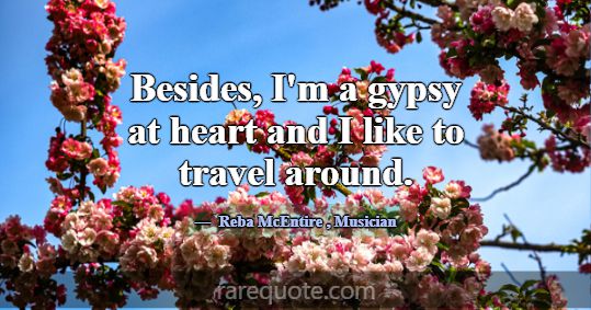 Besides, I'm a gypsy at heart and I like to travel... -Reba McEntire