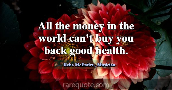 All the money in the world can't buy you back good... -Reba McEntire