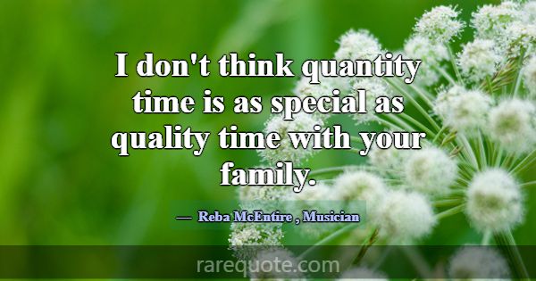 I don't think quantity time is as special as quali... -Reba McEntire