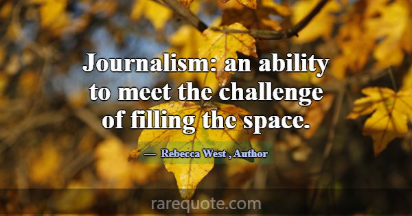 Journalism: an ability to meet the challenge of fi... -Rebecca West