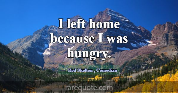 I left home because I was hungry.... -Red Skelton