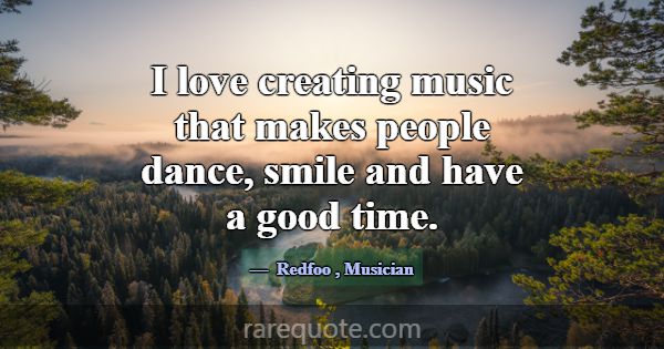 I love creating music that makes people dance, smi... -Redfoo