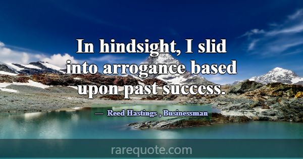 In hindsight, I slid into arrogance based upon pas... -Reed Hastings