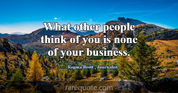 What other people think of you is none of your bus... -Regina Brett