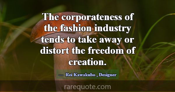 The corporateness of the fashion industry tends to... -Rei Kawakubo