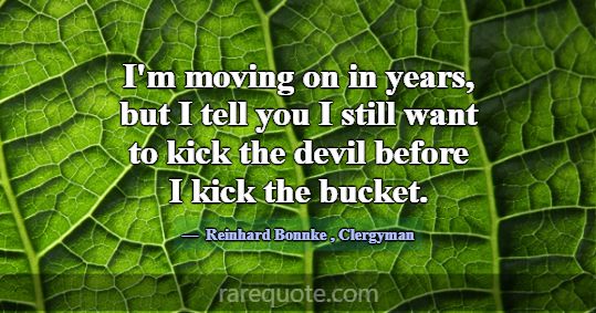 I'm moving on in years, but I tell you I still wan... -Reinhard Bonnke