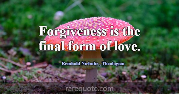 Forgiveness is the final form of love.... -Reinhold Niebuhr