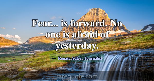 Fear... is forward. No one is afraid of yesterday.... -Renata Adler