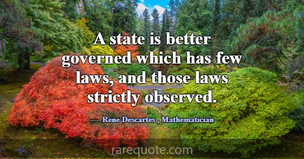 A state is better governed which has few laws, and... -Rene Descartes