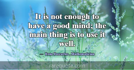 It is not enough to have a good mind; the main thi... -Rene Descartes