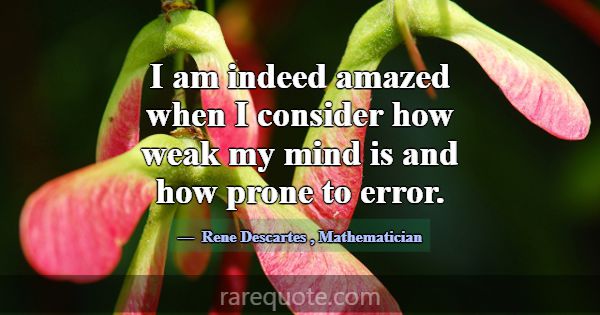 I am indeed amazed when I consider how weak my min... -Rene Descartes