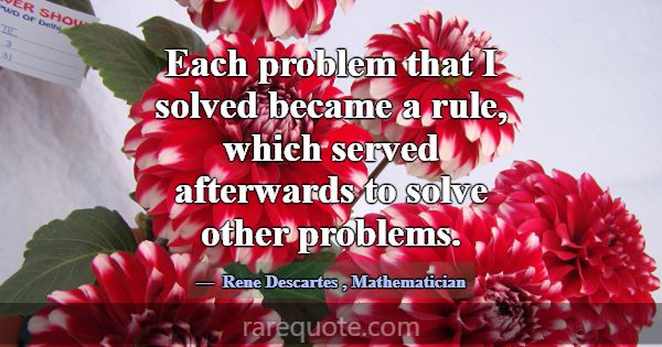 Each problem that I solved became a rule, which se... -Rene Descartes