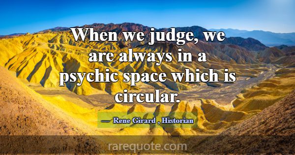 When we judge, we are always in a psychic space wh... -Rene Girard