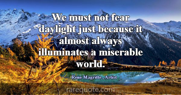 We must not fear daylight just because it almost a... -Rene Magritte