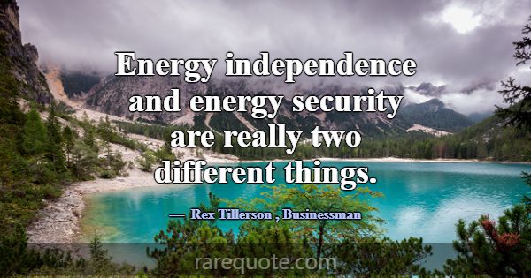Energy independence and energy security are really... -Rex Tillerson