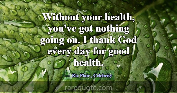 Without your health, you've got nothing going on. ... -Ric Flair