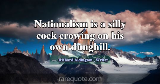 Nationalism is a silly cock crowing on his own dun... -Richard Aldington