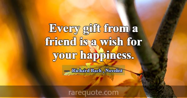 Every gift from a friend is a wish for your happin... -Richard Bach
