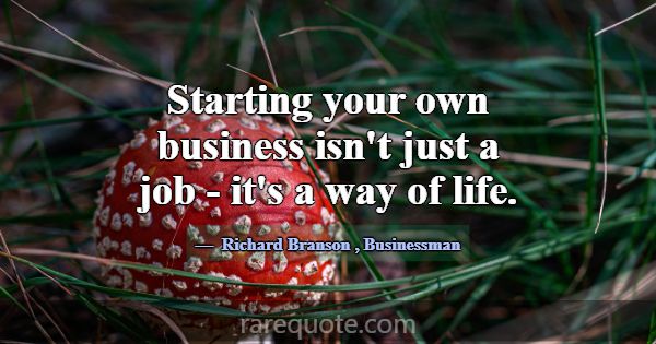 Starting your own business isn't just a job - it's... -Richard Branson