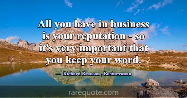 All you have in business is your reputation - so i... -Richard Branson
