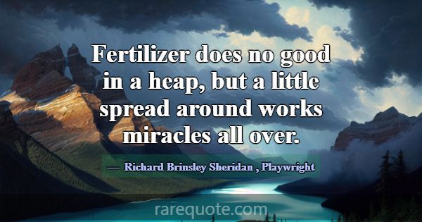 Fertilizer does no good in a heap, but a little sp... -Richard Brinsley Sheridan