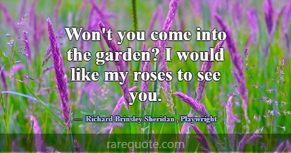 Won't you come into the garden? I would like my ro... -Richard Brinsley Sheridan