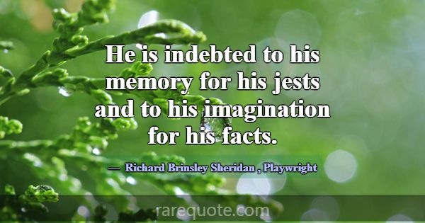 He is indebted to his memory for his jests and to ... -Richard Brinsley Sheridan