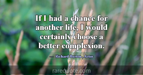 If I had a chance for another life, I would certai... -Richard Burton