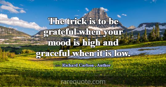 The trick is to be grateful when your mood is high... -Richard Carlson