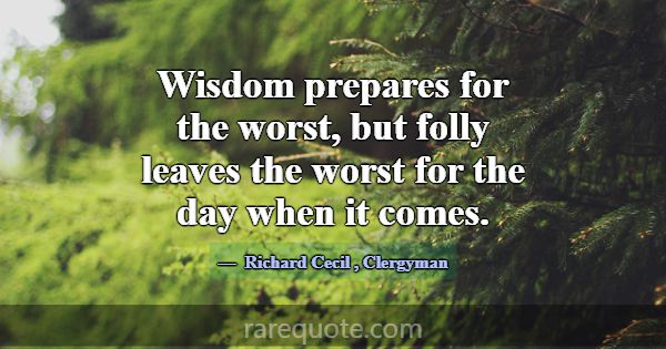Wisdom prepares for the worst, but folly leaves th... -Richard Cecil