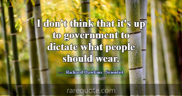 I don't think that it's up to government to dictat... -Richard Dawkins