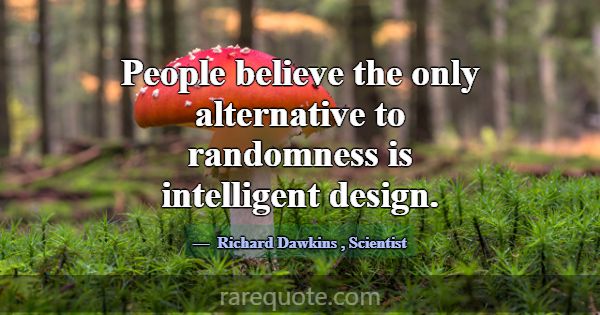 People believe the only alternative to randomness ... -Richard Dawkins