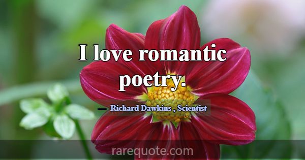 I love romantic poetry.... -Richard Dawkins
