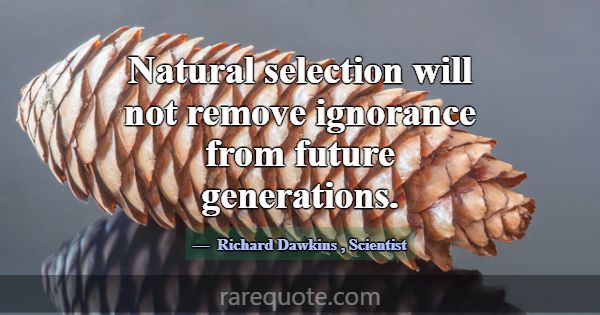 Natural selection will not remove ignorance from f... -Richard Dawkins