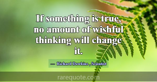 If something is true, no amount of wishful thinkin... -Richard Dawkins