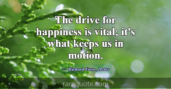 The drive for happiness is vital; it's what keeps ... -Richard Gere