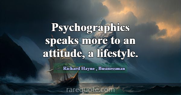 Psychographics speaks more to an attitude, a lifes... -Richard Hayne