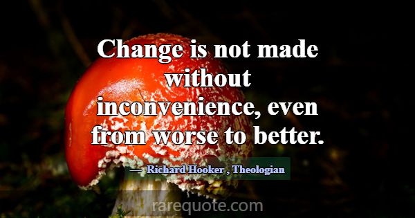Change is not made without inconvenience, even fro... -Richard Hooker