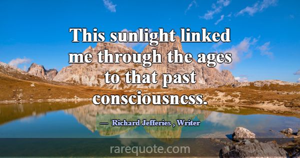 This sunlight linked me through the ages to that p... -Richard Jefferies