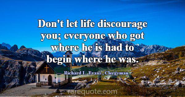 Don't let life discourage you; everyone who got wh... -Richard L. Evans