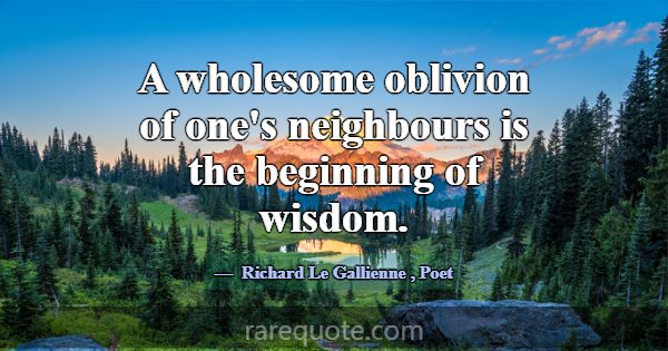 A wholesome oblivion of one's neighbours is the be... -Richard Le Gallienne