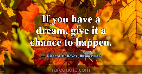 If you have a dream, give it a chance to happen.... -Richard M. DeVos