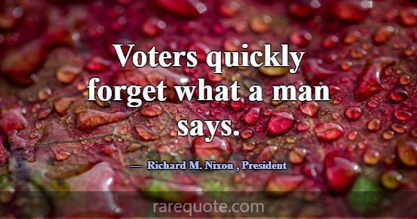 Voters quickly forget what a man says.... -Richard M. Nixon