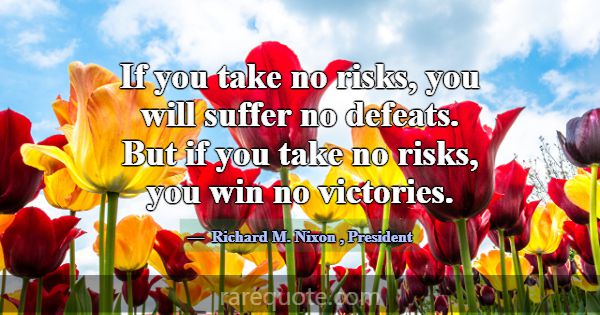 If you take no risks, you will suffer no defeats. ... -Richard M. Nixon