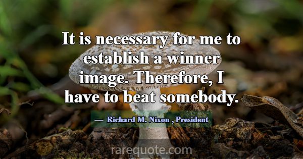 It is necessary for me to establish a winner image... -Richard M. Nixon
