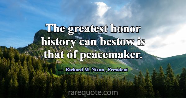 The greatest honor history can bestow is that of p... -Richard M. Nixon
