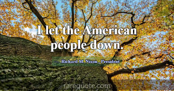 I let the American people down.... -Richard M. Nixon