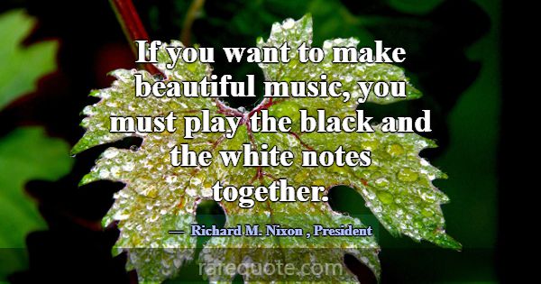 If you want to make beautiful music, you must play... -Richard M. Nixon