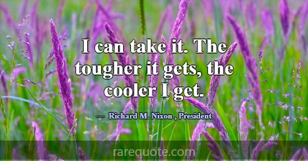 I can take it. The tougher it gets, the cooler I g... -Richard M. Nixon